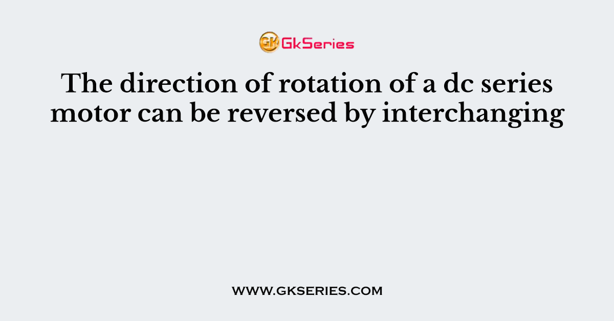 The direction of rotation of a dc series motor can be reversed by interchanging
