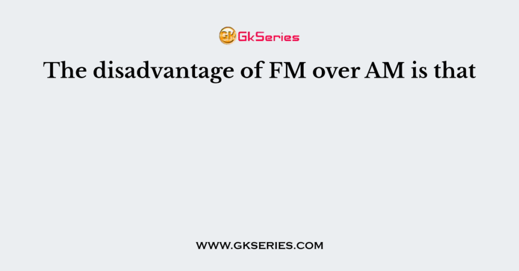 The disadvantage of FM over AM is that