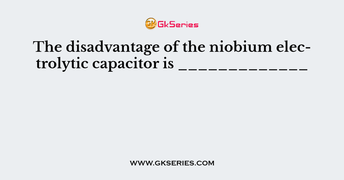 The disadvantage of the niobium electrolytic capacitor is _____________