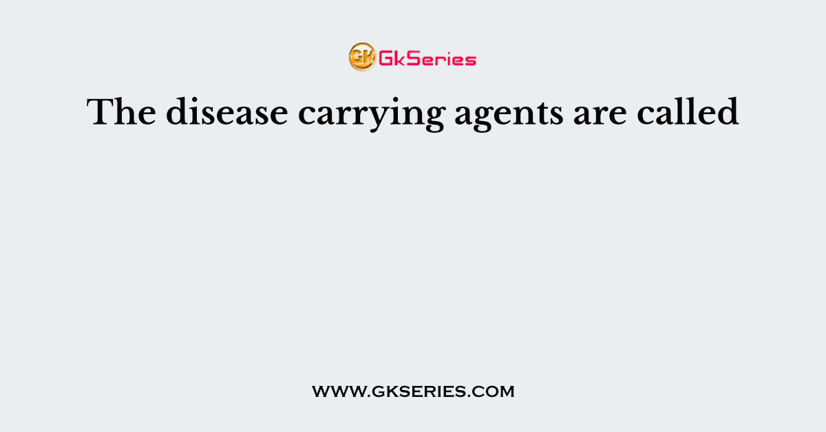 The disease carrying agents are called