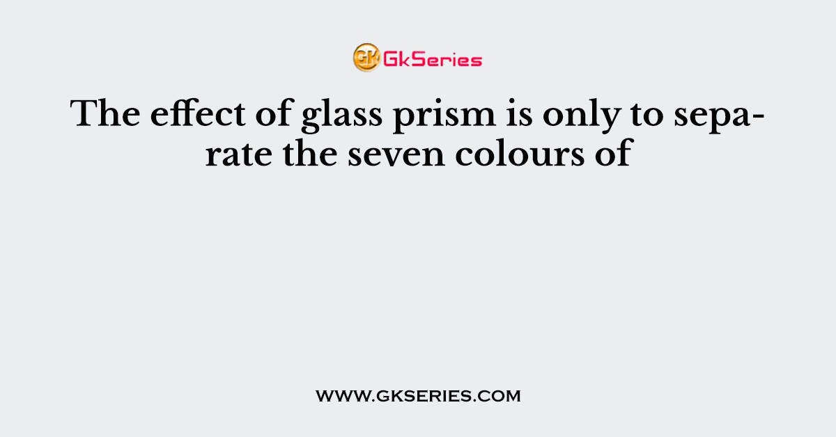 The effect of glass prism is only to separate the seven colours of