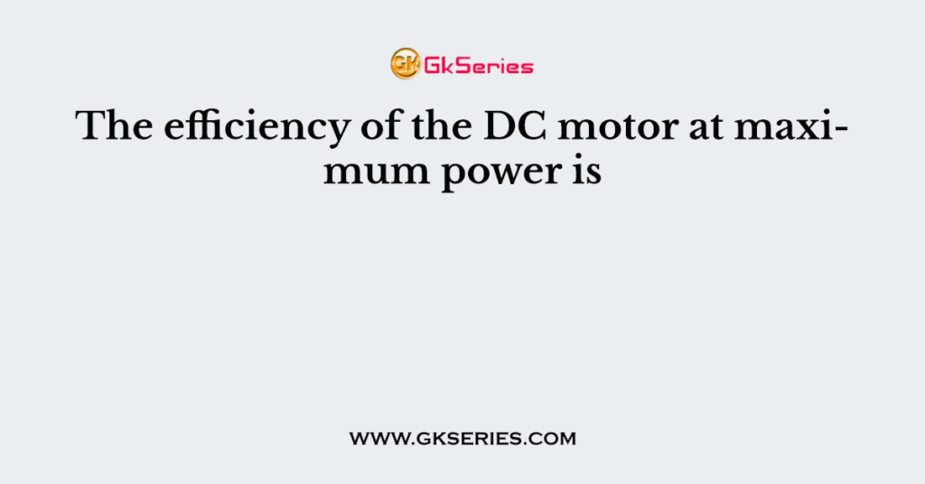 The efficiency of the DC motor at maximum power is