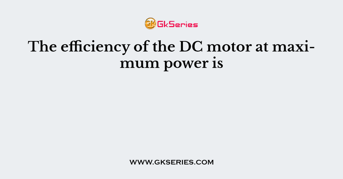 The efficiency of the DC motor at maximum power is