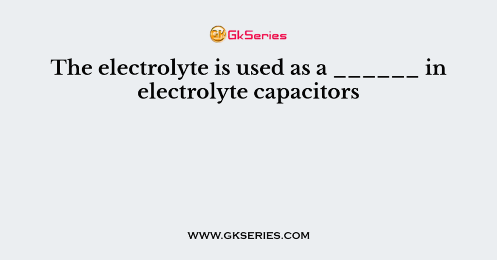 The electrolyte is used as a ______ in electrolyte capacitors