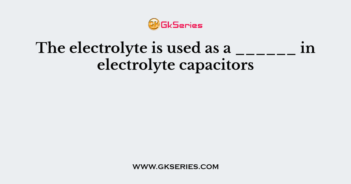 The electrolyte is used as a ______ in electrolyte capacitors