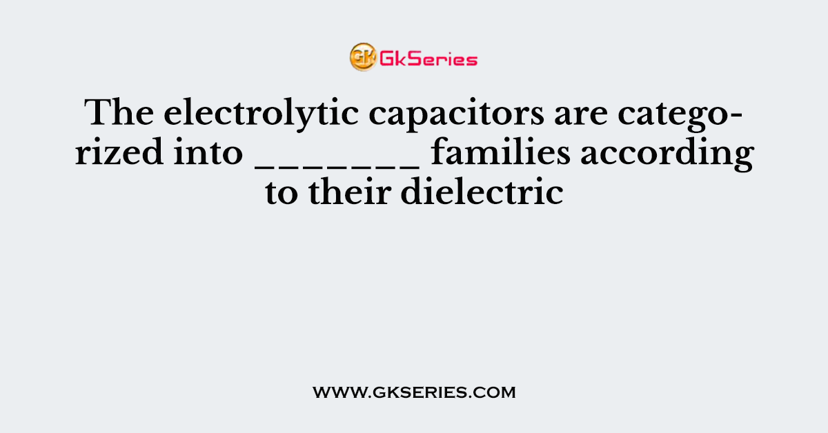 The electrolytic capacitors are categorized into _______ families according to their dielectric