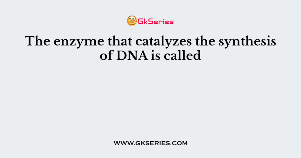 The enzyme that catalyzes the synthesis of DNA is called