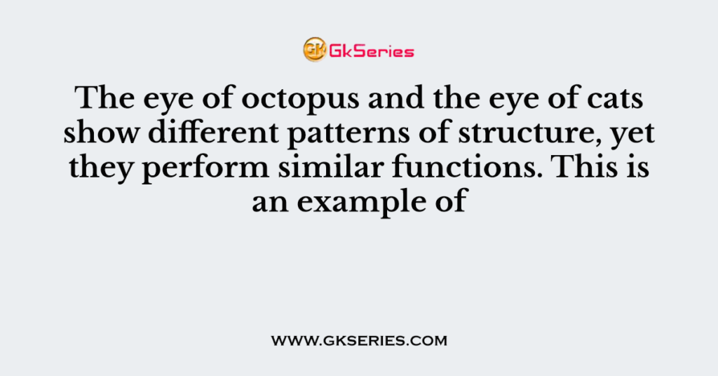 The eye of octopus and the eye of cats show different patterns of structure, yet they perform similar functions. This is an example of