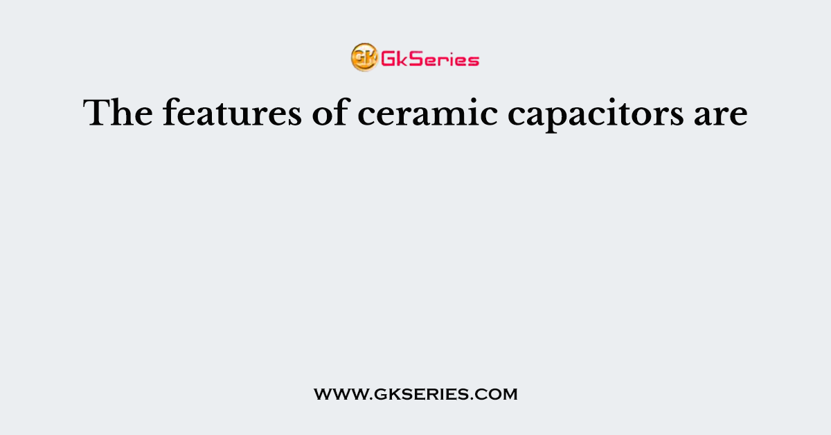 The features of ceramic capacitors are