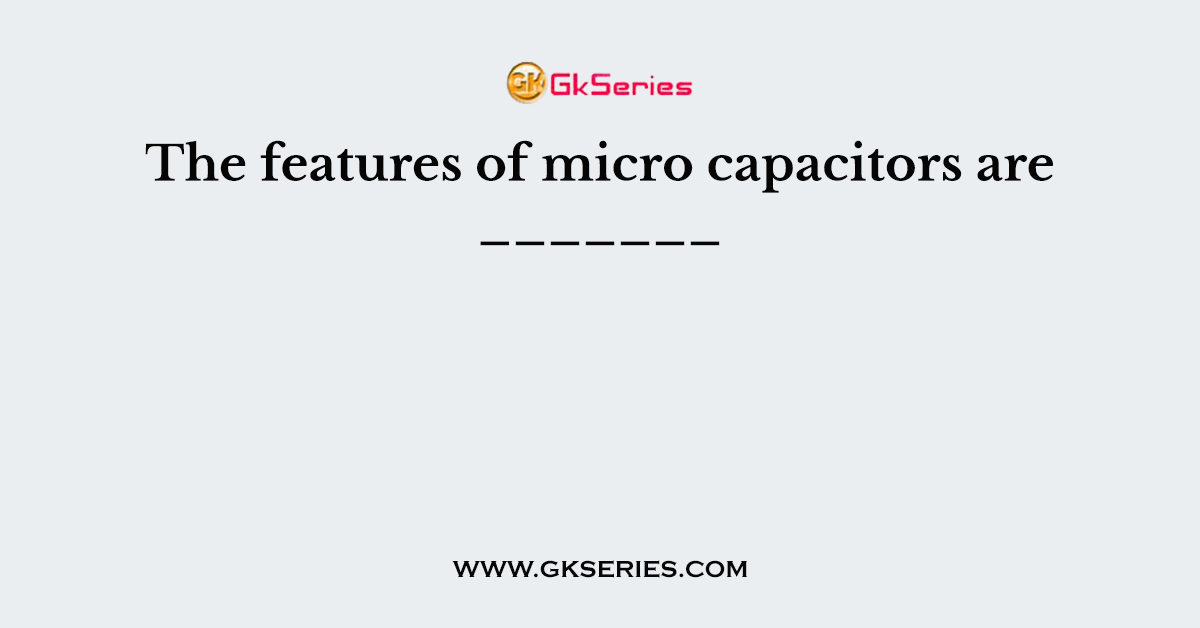 The features of micro capacitors are _______