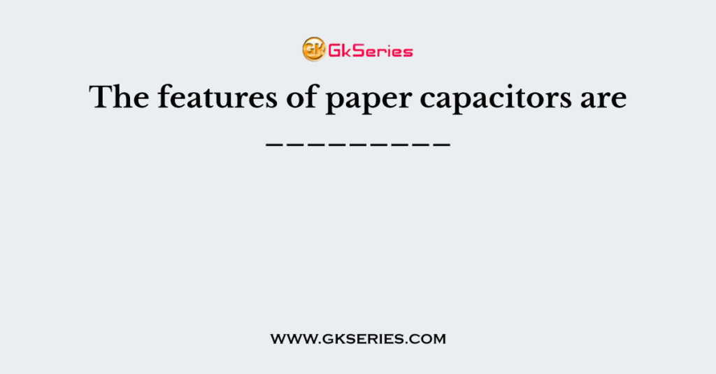 The features of paper capacitors are _________