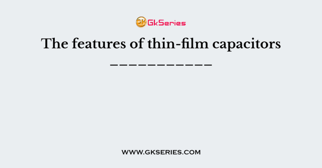 The features of thin-film capacitors ___________