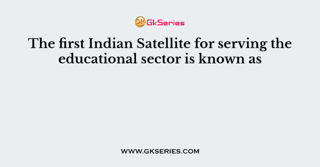 The first Indian Satellite for serving the educational sector is known as