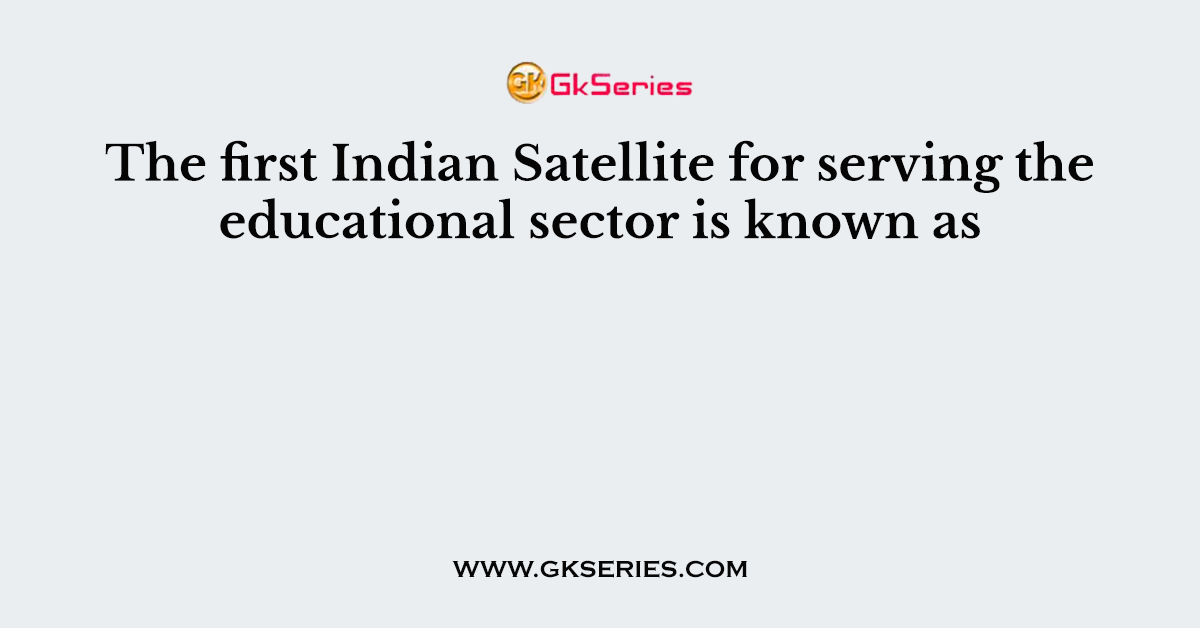 The first Indian Satellite for serving the educational sector is known as