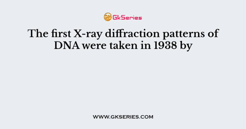 The first X-ray diffraction patterns of DNA were taken in 1938 by