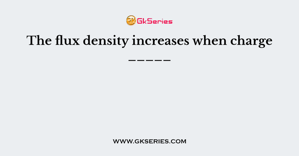 The flux density increases when charge _____