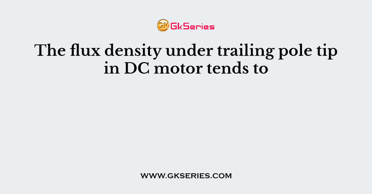 The flux density under trailing pole tip in DC motor tends to