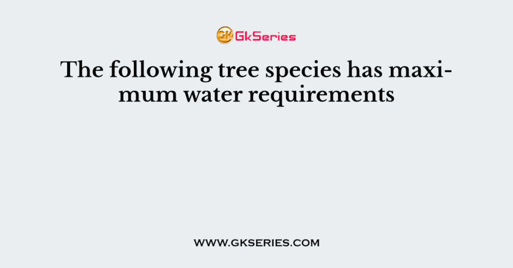 The following tree species has maximum water requirements