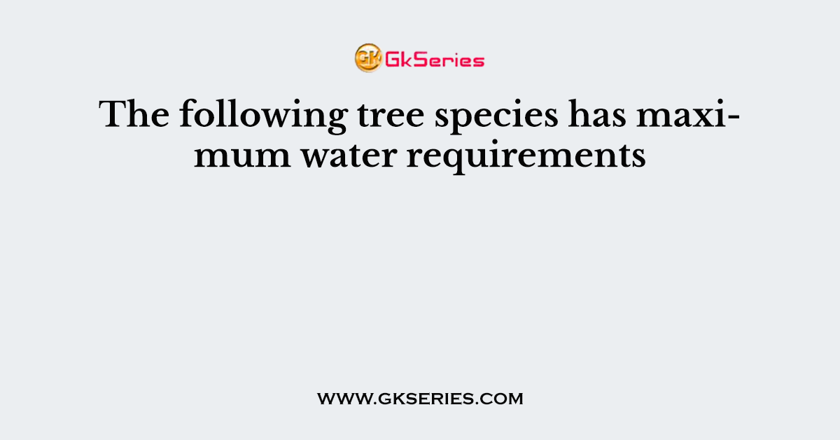 The following tree species has maximum water requirements