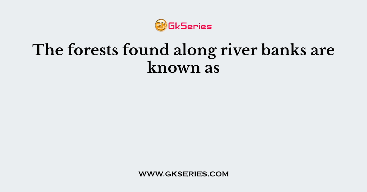 The forests found along river banks are known as