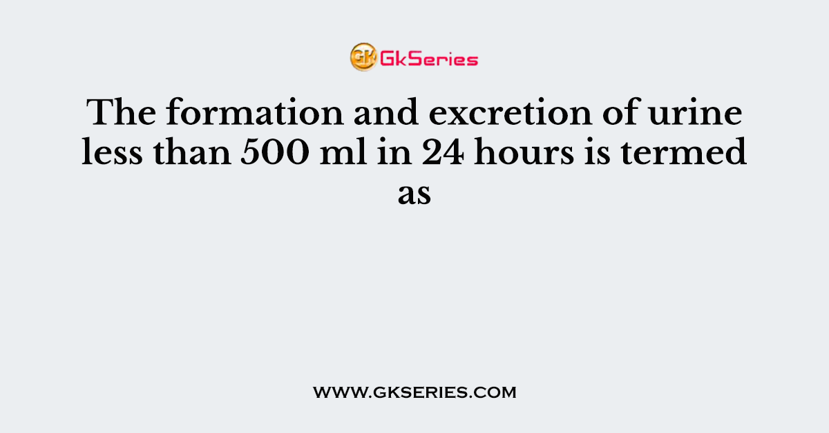 The formation and excretion of urine less than 500 ml in 24 hours is termed as