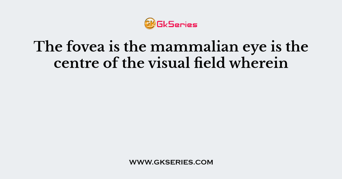 The fovea is the mammalian eye is the centre of the visual field wherein