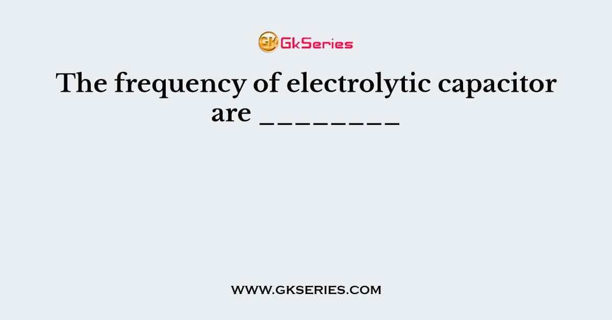 The frequency of electrolytic capacitor are ________