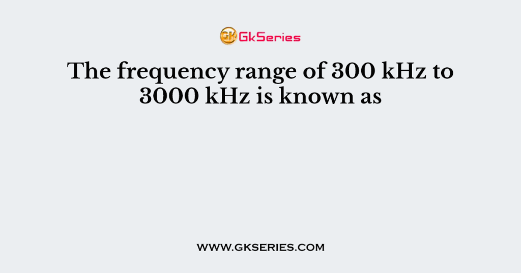 The frequency range of 300 kHz to 3000 kHz is known as