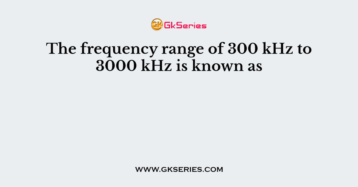 The frequency range of 300 kHz to 3000 kHz is known as