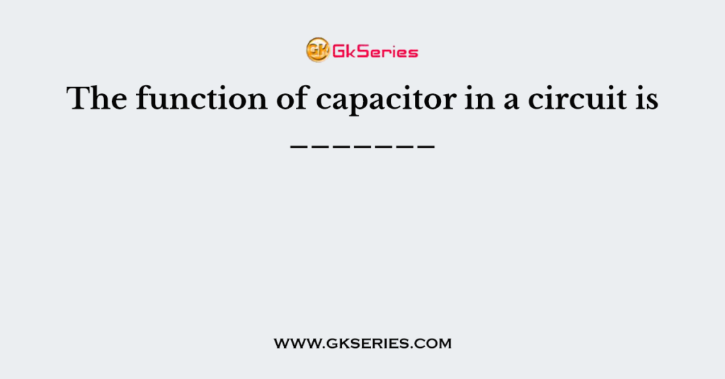 The function of capacitor in a circuit is _______