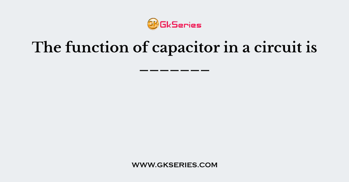 The function of capacitor in a circuit is _______