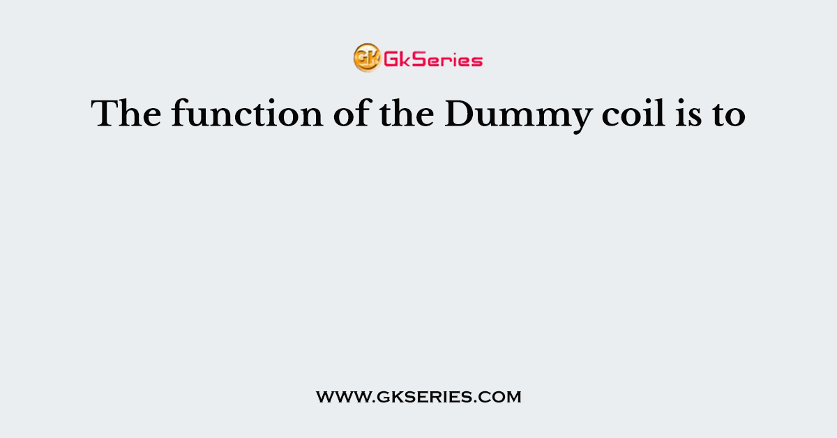 The function of the Dummy coil is to