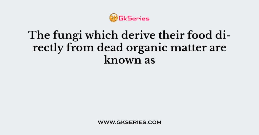 The fungi which derive their food directly from dead organic matter are known as