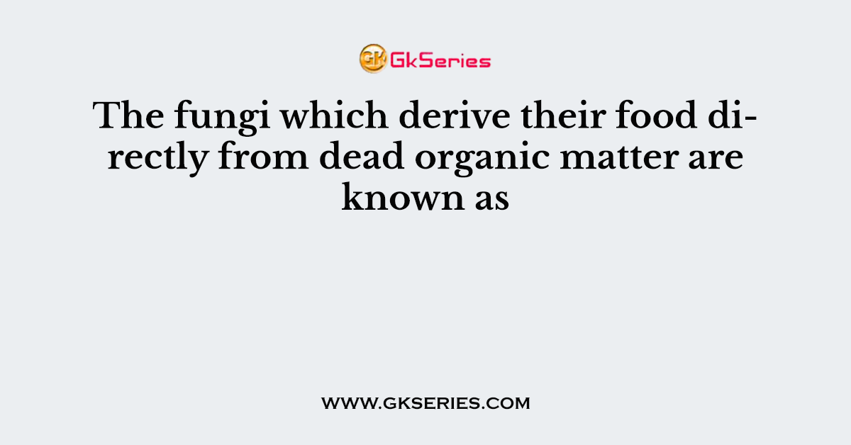 The fungi which derive their food directly from dead organic matter are known as