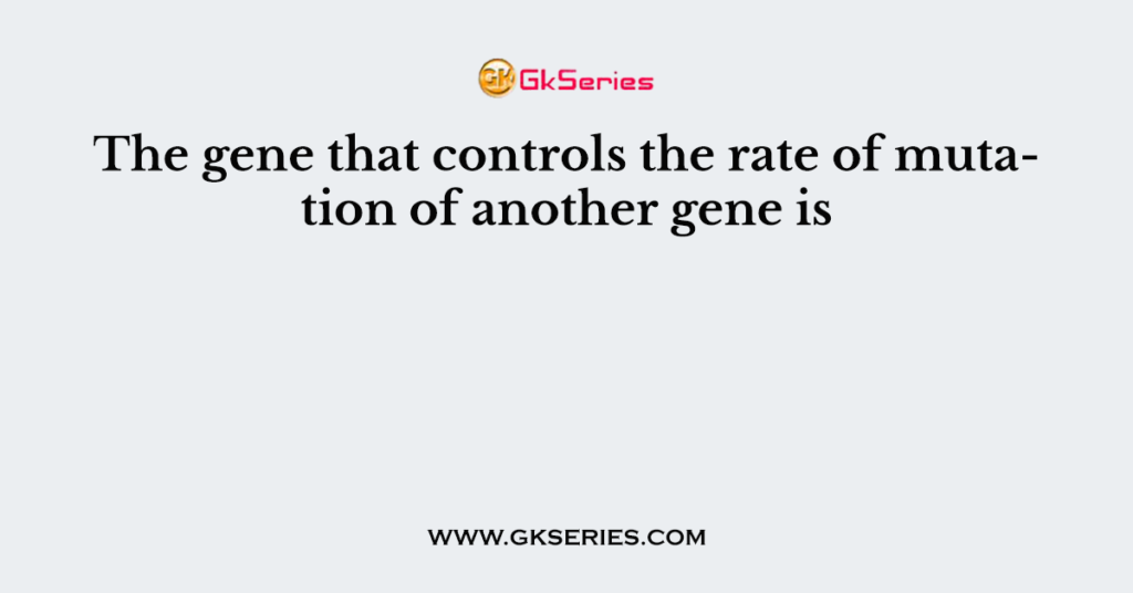 The gene that controls the rate of mutation of another gene is