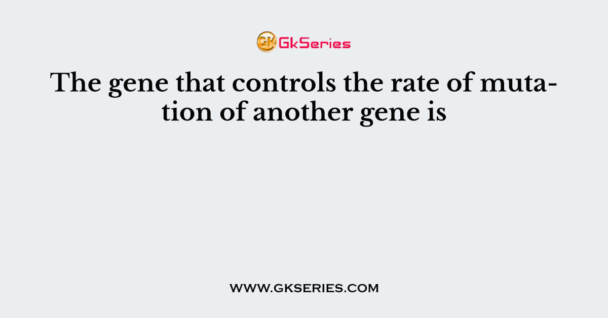The gene that controls the rate of mutation of another gene is
