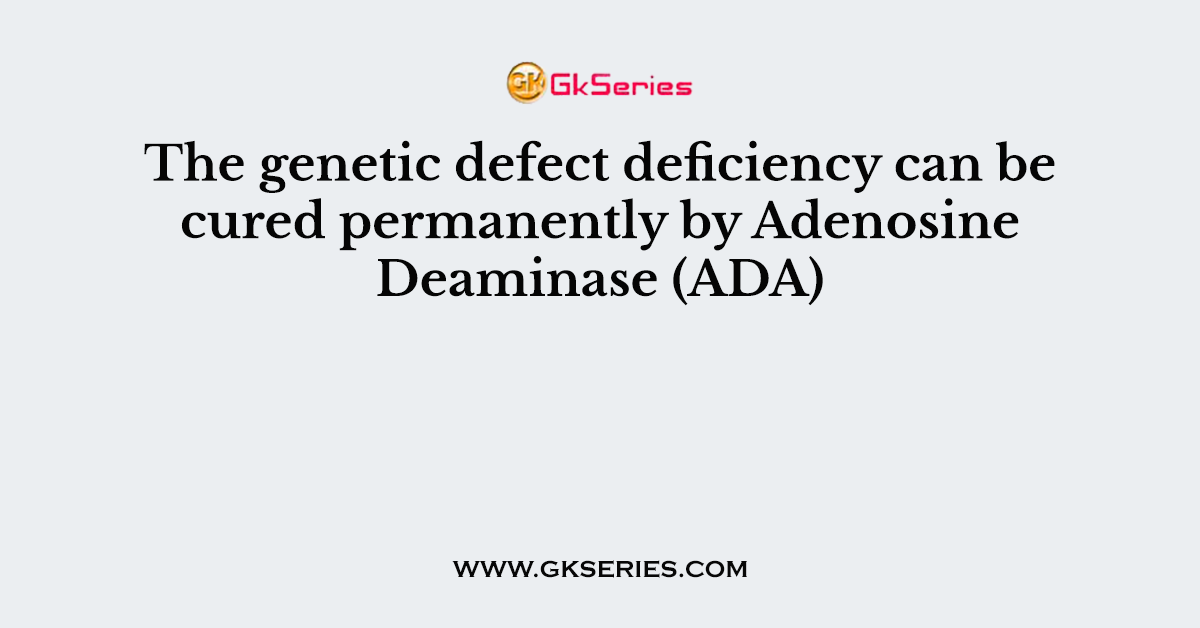 The genetic defect deficiency can be cured permanently by Adenosine Deaminase (ADA)