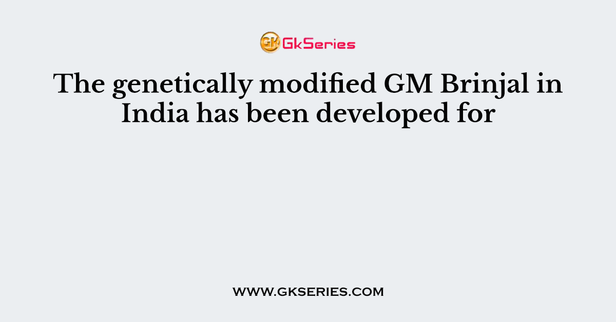 The genetically modified GM Brinjal in India has been developed for
