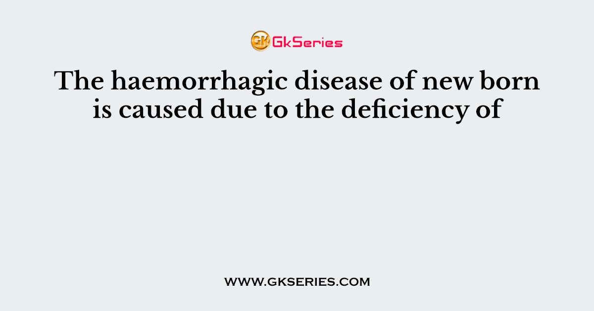 The haemorrhagic disease of new born is caused due to the deficiency of