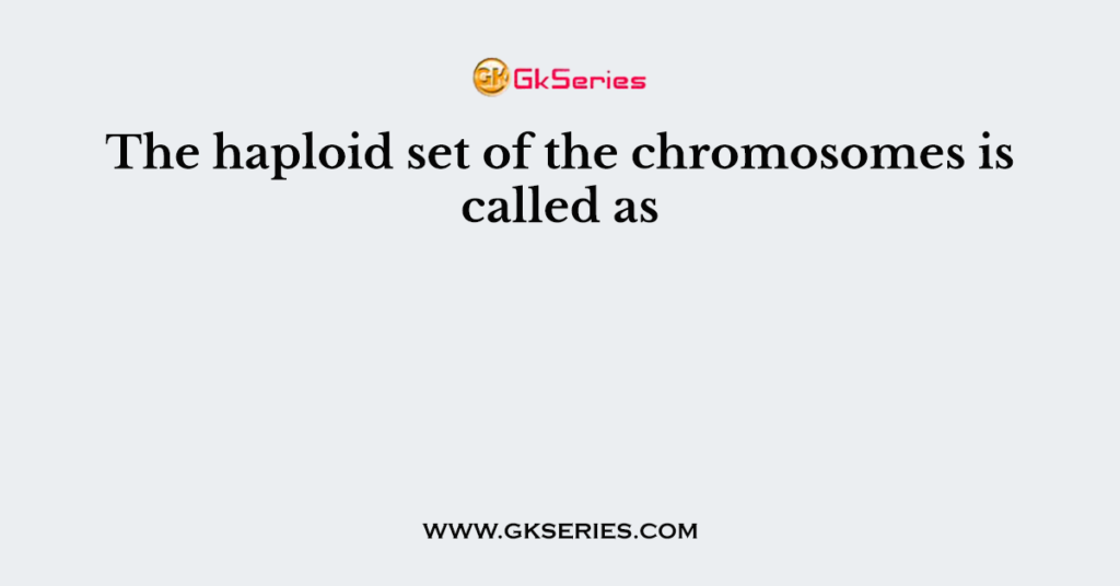 The haploid set of the chromosomes is called as