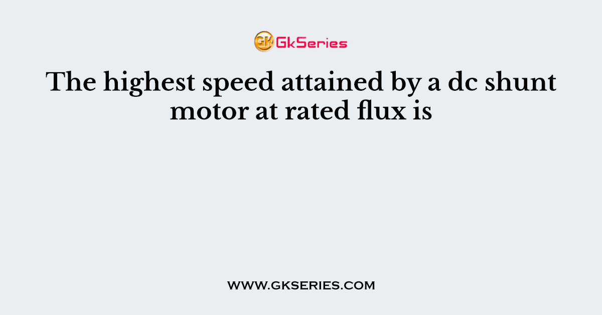 The highest speed attained by a dc shunt motor at rated flux is