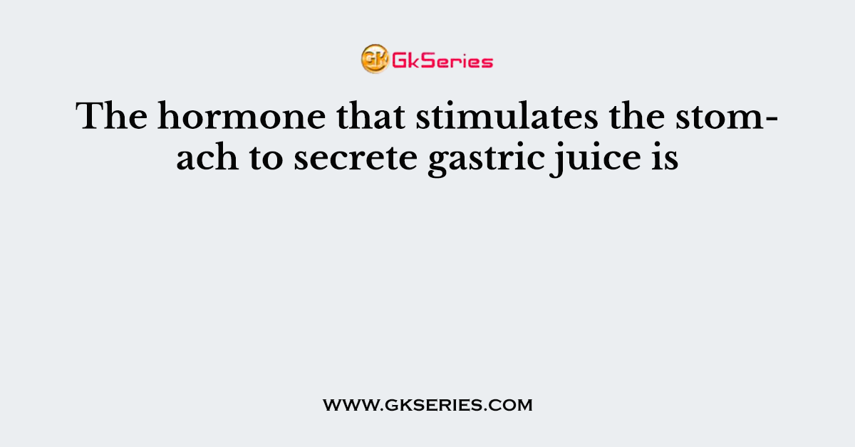 The hormone that stimulates the stomach to secrete gastric juice is