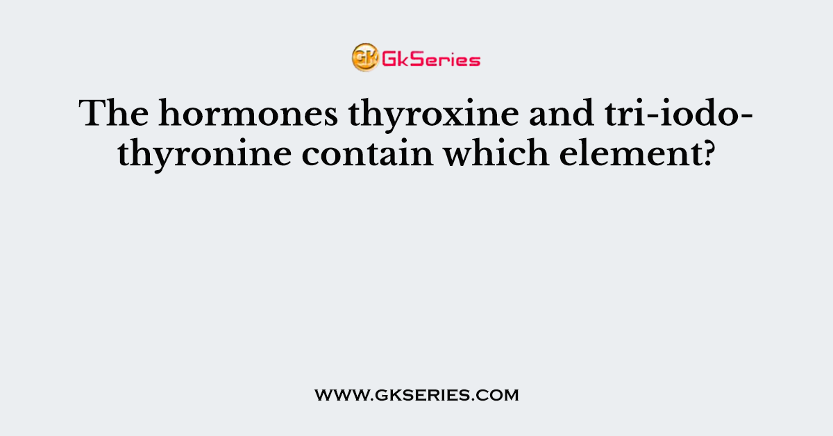 The hormones thyroxine and tri-iodothyronine contain which element?