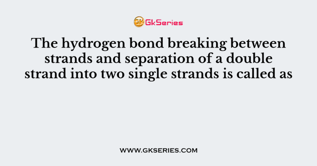 The hydrogen bond breaking between strands and separation of a double strand into two single strands is called as