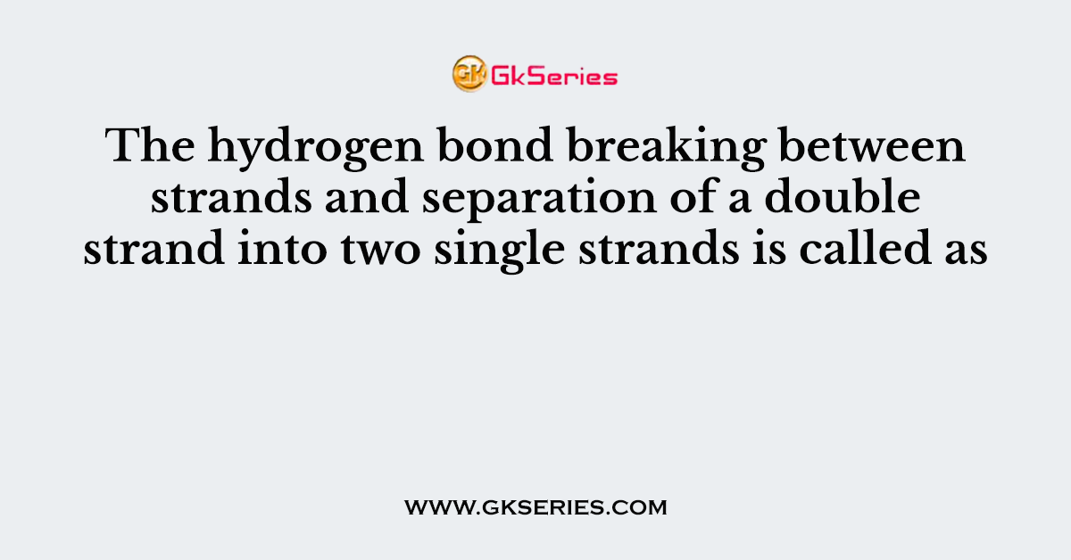 The hydrogen bond breaking between strands and separation of a double strand into two single strands is called as