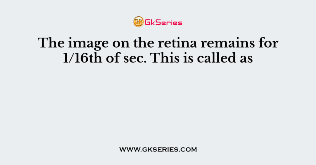 The image on the retina remains for 1/16th of sec. This is called as