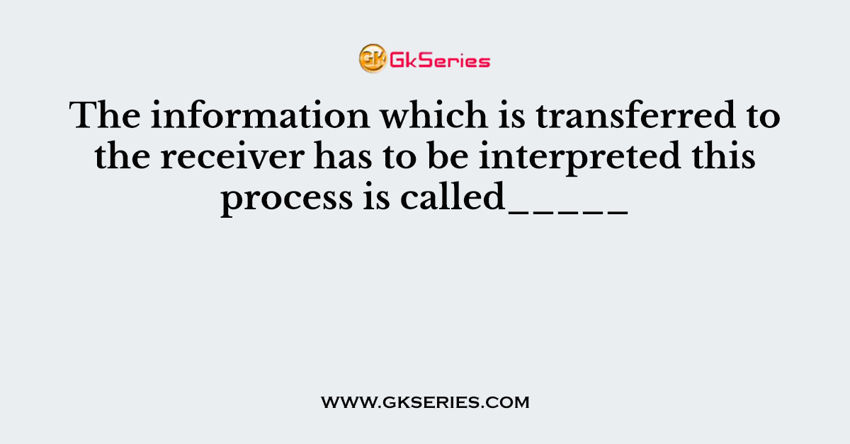 The information which is transferred to the receiver has to be interpreted this process is called_____