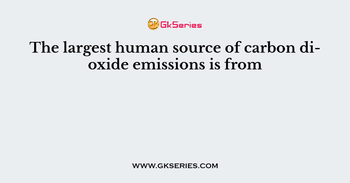The largest human source of carbon dioxide emissions is from