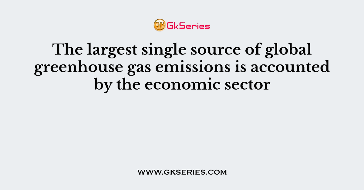The largest single source of global greenhouse gas emissions is accounted by the economic sector