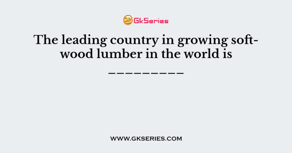 The leading country in growing softwood lumber in the world is _________